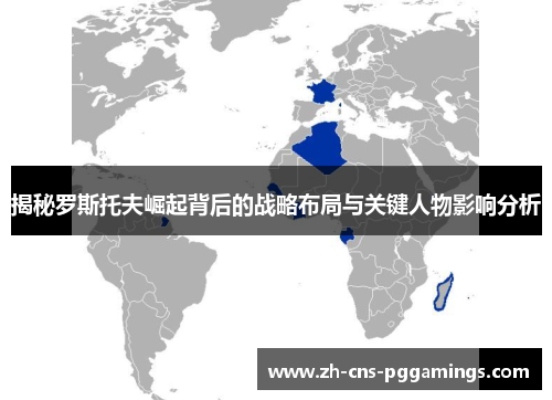 揭秘罗斯托夫崛起背后的战略布局与关键人物影响分析