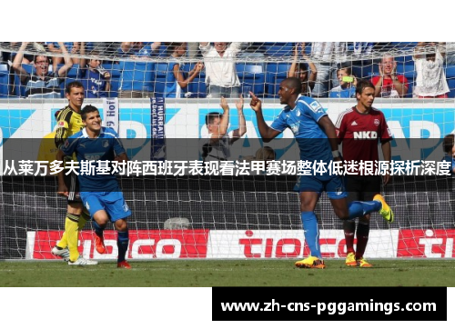 从莱万多夫斯基对阵西班牙表现看法甲赛场整体低迷根源探析深度