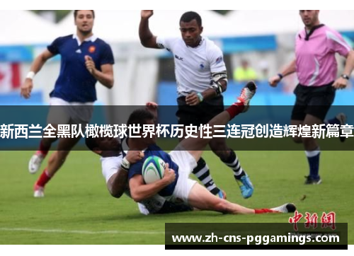 新西兰全黑队橄榄球世界杯历史性三连冠创造辉煌新篇章