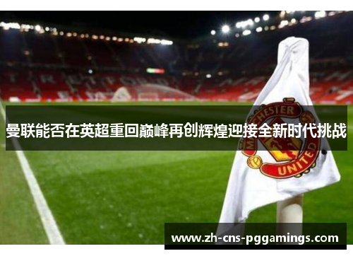 曼联能否在英超重回巅峰再创辉煌迎接全新时代挑战