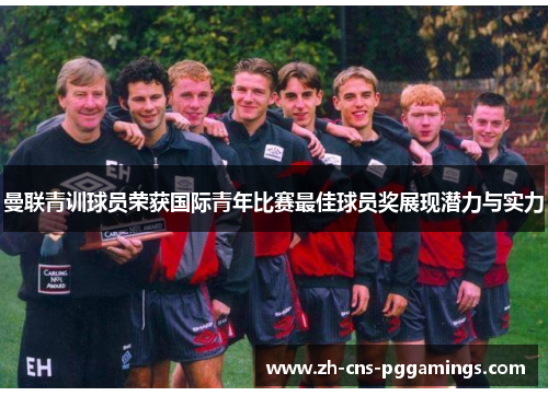 曼联青训球员荣获国际青年比赛最佳球员奖展现潜力与实力 曼联青训球员荣获国际青年比赛最佳球员奖展现潜力与实力