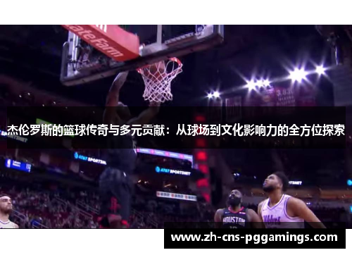 杰伦罗斯的篮球传奇与多元贡献:从球场到文化影响力的全方位探索 杰伦罗斯的篮球传奇与多元贡献:从球场到文化影响力的全方位探索