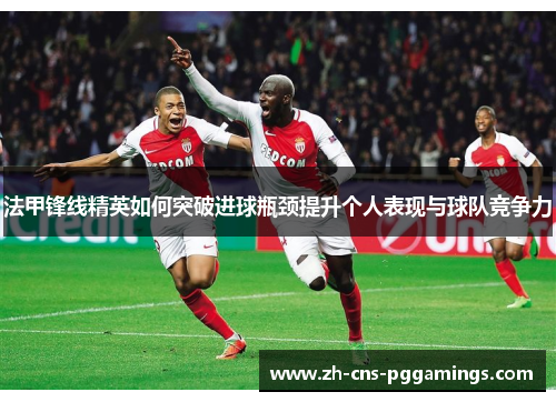 法甲锋线精英如何突破进球瓶颈提升个人表现与球队竞争力