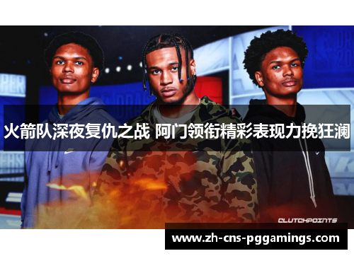 火箭队深夜复仇之战 阿门领衔精彩表现力挽狂澜