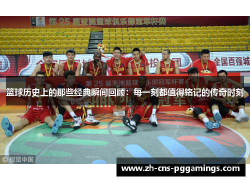 篮球历史上的那些经典瞬间回顾：每一刻都值得铭记的传奇时刻