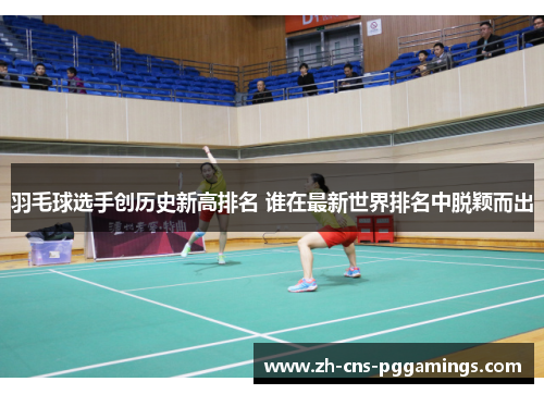 羽毛球选手创历史新高排名 谁在最新世界排名中脱颖而出
