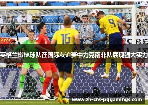 英格兰橄榄球队在国际友谊赛中力克南非队展现强大实力