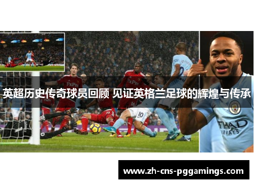 英超历史传奇球员回顾 见证英格兰足球的辉煌与传承