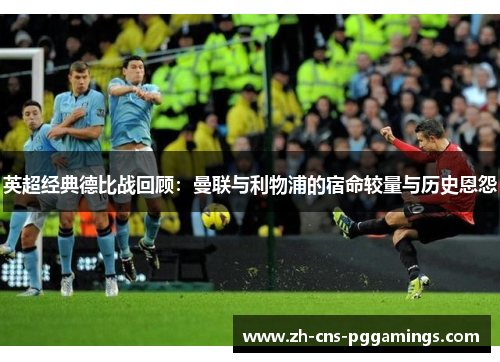 英超经典德比战回顾:曼联与利物浦的宿命较量与历史恩怨 英超经典德比战回顾:曼联与利物浦的宿命较量与历史恩怨