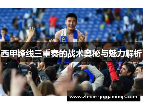 西甲锋线三重奏的战术奥秘与魅力解析