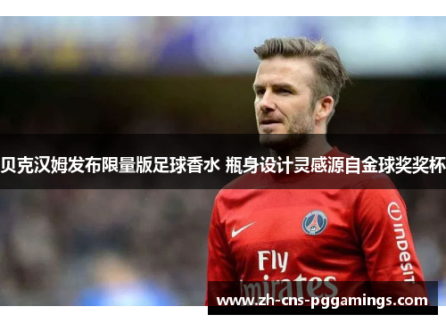 贝克汉姆发布限量版足球香水 瓶身设计灵感源自金球奖奖杯 贝克汉姆发布限量版足球香水 瓶身设计灵感源自金球奖奖杯