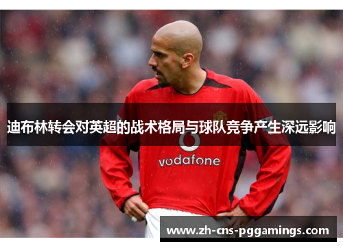 迪布林转会对英超的战术格局与球队竞争产生深远影响