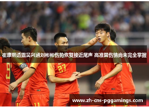 崔康熙透露吴兴涵刘彬彬伤势恢复接近尾声 高准翼伤情尚未完全掌握